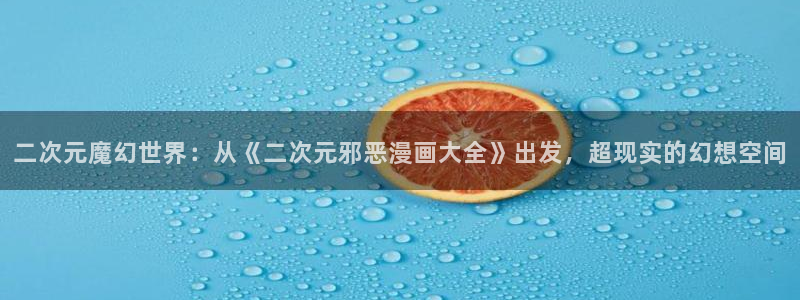 今天开始做女神漫画免费阅读全集：二次元魔幻世界：从《二次元邪恶漫画大全》出发，超现实的幻想空间