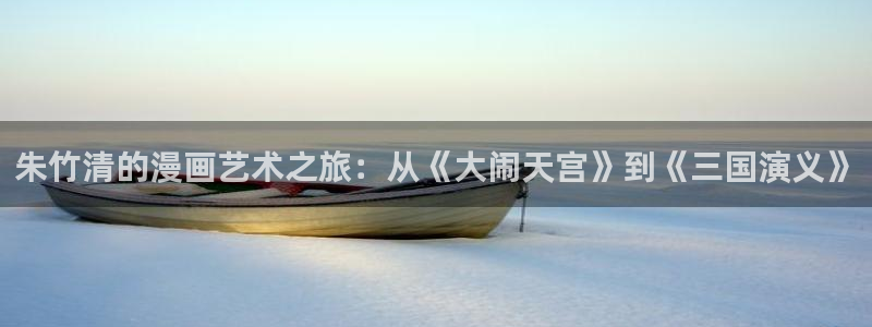 女神漫画免费漫画在线看：朱竹清的漫画艺术之旅：从《大闹天宫》到《三国演义》