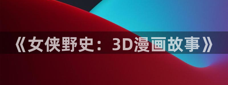 女神漫画官网网址：《女侠野史：3D漫画故事》