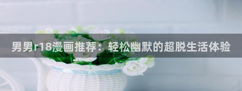 海滩女神漫画免费看：男男r18漫画推荐：轻松幽默的超脱生活体验