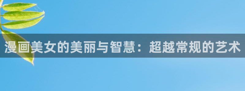 女神漫画软件免费：漫画美女的美丽与智慧：超越常规的艺术
