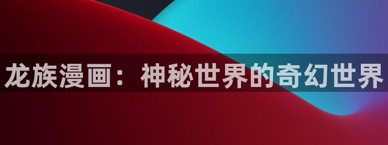 女神漫画下载：龙族漫画：神秘世界的奇幻世界